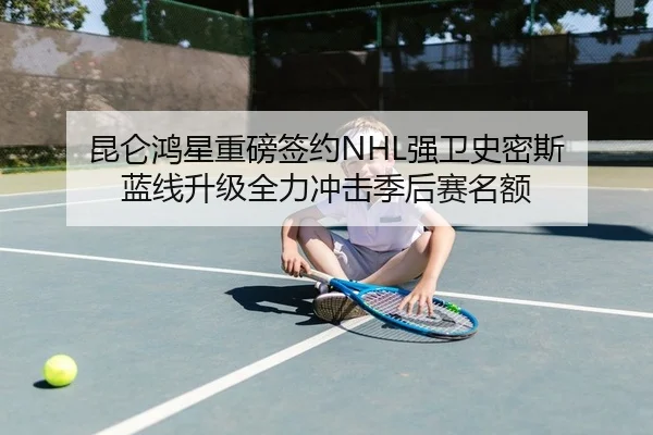 昆仑鸿星重磅签约NHL强卫史密斯 蓝线升级全力冲击季后赛名额