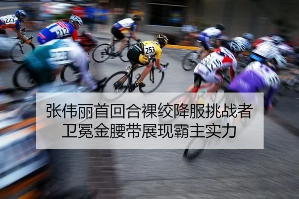 张伟丽首回合裸绞降服挑战者 卫冕金腰带展现霸主实力
